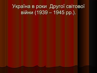 Україна в роки Другої світовоїУкраїна в роки Другої світової
війни (1939 – 1945 рр.).війни (1939 – 1945 рр.).
 