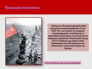 Победа во Второй мировой войне
изменила международный статус
СССР. Он стал одним из лидеров
международного сообщества и
важнейшим фактором послевоенного
мирового развития. Решающий вклад
СССР в Победу над нацистской
Германией способствовал росту
симпатий к советской стране на
Западе.

Советский флаг над улицами Берлина

 
