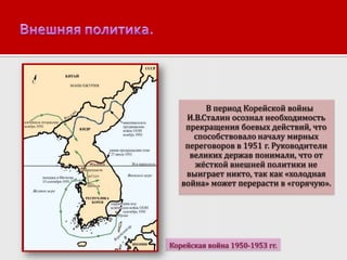 В период Корейской войны
И.В.Сталин осознал необходимость
прекращения боевых действий, что
способствовало началу мирных
переговоров в 1951 г. Руководители
великих держав понимали, что от
жёсткой внешней политики не
выиграет никто, так как «холодная
война» может перерасти в «горячую».

Корейская война 1950-1953 гг.

 