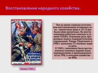 Тем не менее главным источником восстановления оставалось село - закупочные цены в 10-12 раз
были ниже розничных. На восстановлении работали пленные и узники ГУЛАГа. Огромную роль продолжало играть социалистическое
соревноание. Токарь Г.Борткевич в
1948 г. выполнил 13 сменных норм
за день.
К 1949 г. экономика была восстановлена плановое задание было
перевыполнено в промышленности на 70%, в сельском хозяйстве на 48%.

Плакат 1946 г.

 