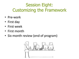 Session Eight:
Customizing the Framework
• Pre-work
• First day
• First week
• First month
• Six month review (end of program)
 
