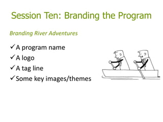 Session Ten: Branding the Program
A program name
A logo
A tag line
Some key images/themes
Branding River Adventures
 