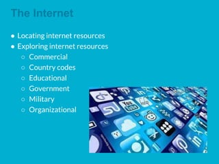 The Internet
● Locating internet resources
● Exploring internet resources
○ Commercial
○ Country codes
○ Educational
○ Government
○ Military
○ Organizational
 