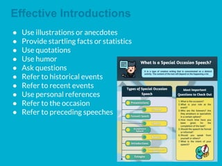 Effective Introductions
● Use illustrations or anecdotes
● Provide startling facts or statistics
● Use quotations
● Use humor
● Ask questions
● Refer to historical events
● Refer to recent events
● Use personal references
● Refer to the occasion
● Refer to preceding speeches
 