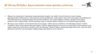 162
ҚР ЕК-нің 82-бабы. Ауысымішілік және арнайы үзілістер
1. Жұмыстың жекелеген түрлерінде жұмыскерлерге өндіріс пен еңбек технологиясына және оларды
ұйымдастыруға байланысты ауысымішілік үзілістер беріледі, олар жұмыс уақытына қосылады. Егер Қазақстан
Республикасының заңнамасында өзгеше белгіленбесе, осы жұмыстардың түрлері, мұндай үзілістердің
ұзақтығы мен оларды беру тәртібі ұжымдық шартта немесе жұмыс берушінің актілерінде айқындалады.
2. Жылдың суық немесе ыстық мезгілінде ашық ауада, жабық жылытылмайтын үй-жайларда жұмыс істейтін,
сондай-ақ тиеу-түсіру жұмыстарында жұмыс істейтін жұмыскерлерге жылыну не салқындату және демалу үшін
жұмыс уақытына қосылатын арнайы үзілістер беріледі. Жұмыс беруші жұмыскерлерді жылытуға, суытуға және
демалуға арналған үй-жайларды жабдықтауды қамтамасыз етуге міндетті.
 