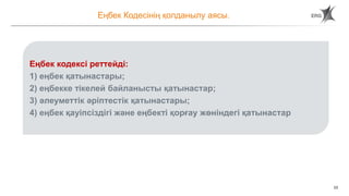 23
Еңбек Кодесінің қолданылу аясы.
Еңбек кодексі реттейді:
1) еңбек қатынастары;
2) еңбекке тікелей байланысты қатынастар;
3) әлеуметтік әріптестік қатынастары;
4) еңбек қауіпсіздігі және еңбекті қорғау жөніндегі қатынастар
 
