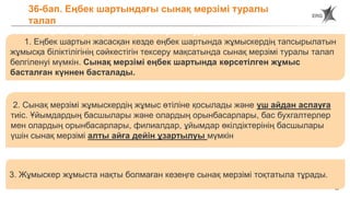 32
36-бап. Еңбек шартындағы сынақ мерзімі туралы
талап
36-бап. Еңбек шартындағы сынақ мерзімі туралы талап
1. Еңбек шартын жасасқан кезде еңбек шартында жұмыскердің тапсырылатын
жұмысқа біліктілігінің сәйкестігін тексеру мақсатында сынақ мерзімі туралы талап
белгіленуі мүмкін. Сынақ мерзімі еңбек шартында көрсетілген жұмыс
басталған күннен басталады.
2. Сынақ мерзімі жұмыскердің жұмыс өтіліне қосылады және үш айдан аспауға
тиіс. Ұйымдардың басшылары және олардың орынбасарлары, бас бухгалтерлер
мен олардың орынбасарлары, филиалдар, ұйымдар өкілдіктерінің басшылары
үшін сынақ мерзімі алты айға дейін ұзартылуы мүмкін
3. Жұмыскер жұмыста нақты болмаған кезеңге сынақ мерзімі тоқтатыла тұрады.
 