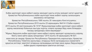 6
Еңбек қауіпсіздігі және еңбекті қорғау жөніндегі курсты өткізу кезіндегі негізгі құжаттар
Қазақстан Республикасының еңбек қауіпсіздігі және еңбекті қорғау саласындағы
заңнамасы негізделеді:
Қазақстан Республикасының 1995 жылғы 30 тамыздағы Конституциясы;
Қазақстан Республикасының 2015 жылғы 23 қарашадағы №414-V Еңбек кодексі;
2015 жылғы 25 желтоқсандағы № 1019" Жұмыскерлерді еңбек қауіпсіздігі және еңбекті
қорғау мәселелері бойынша оқытуды жүргізу, оларға нұсқама беру және білімдерін
тексеру қағидалары және мерзімдері";
"Жұмыс берушінің еңбек қауіпсіздігі және еңбекті қорғау жөніндегі нұсқаулықты әзірлеу,
бекіту және қайта қарау қағидалары" 2015 жылғы 30 қарашадағы № 927;
және өзге де заңдар; Қазақстан Республикасы Президентінің жарлықтары; Қазақстан
Республикасы Үкіметінің қаулылары; атқарушы билік органдарының нормативтік
құқықтық актілері; жергілікті атқарушы органдардың актілері және жұмыс берушілердің
еңбек құқығы нормаларын қамтитын актілері.
 