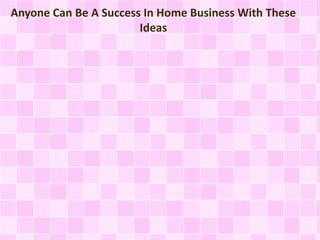 Anyone Can Be A Success In Home Business With These
Ideas
 