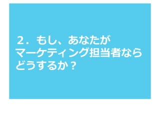 ２．もし、あなたが	
  
マーケティング担当者なら
どうするか？	
  

 