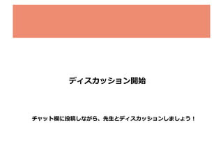ディスカッション開始	
  

チャット欄に投稿しながら、先⽣生とディスカッションしましょう！	
  

 