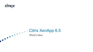 Citrix XenApp 6.5
What's New
 