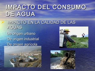 IMPACTO DEL CONSUMOIMPACTO DEL CONSUMO
DE AGUADE AGUA
 IMPACTO EN LA CALIDAD DE LASIMPACTO EN LA CALIDAD DE LAS
AGUASAGUAS
De origen urbanoDe origen urbano
De origen industrialDe origen industrial
De origen agrícolaDe origen agrícola
 