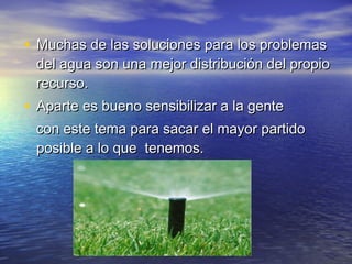 • Muchas de las soluciones para los problemasMuchas de las soluciones para los problemas
del agua son una mejor distribución del propiodel agua son una mejor distribución del propio
recurso.recurso.
• Aparte es bueno sensibilizar a la genteAparte es bueno sensibilizar a la gente
con este tema para sacar el mayor partidocon este tema para sacar el mayor partido
posible a lo que tenemos.posible a lo que tenemos.
 
