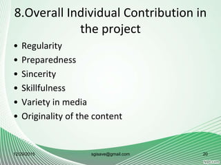 8.Overall Individual Contribution in
the project
• Regularity
• Preparedness
• Sincerity
• Skillfulness
• Variety in media
• Originality of the content
12/29/2015 sgisave@gmail.com 20
 