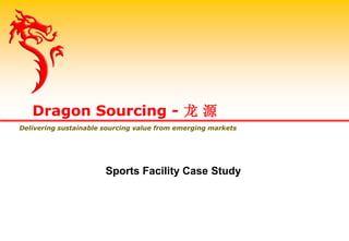 Sports Facility Case Study
Dragon Sourcing - 龙 源
Delivering sustainable sourcing value from emerging markets
 
