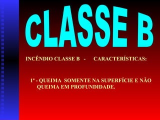 INCÊNDIO CLASSE B - CARACTERÍSTICAS:
1ª - QUEIMA SOMENTE NA SUPERFÍCIE E NÃO
QUEIMA EM PROFUNDIDADE.
 