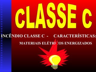 INCÊNDIO CLASSE C - CARACTERÍSTICAS:
MATERIAIS ELÉTRICOS ENERGIZADOS
 