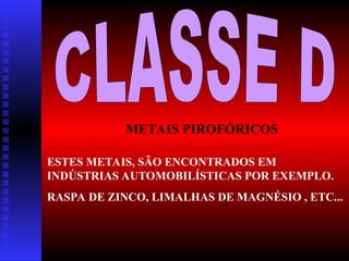 METAIS PIROFÓRICOS
ESTES METAIS, SÃO ENCONTRADOS EM
INDÚSTRIAS AUTOMOBILÍSTICAS POR EXEMPLO.
RASPA DE ZINCO, LIMALHAS DE MAGNÉSIO , ETC...
 