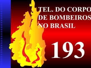 TEL. DO CORPO
DE BOMBEIROS
NO BRASIL
193
 
