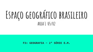 Espaço geográfico brasileiro
AULA 1 05/02
F3: GEOGRAFIA - 2ª SÉRIE E.M.
 