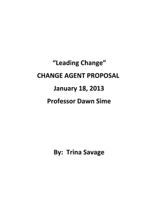 “Leading Change”
CHANGE AGENT PROPOSAL
January 18, 2013
Professor Dawn Sime
By: Trina Savage
 