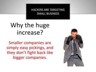 Why the huge
increase?
Smaller companies are
simply easy pickings, and
they don’t fight back like
bigger companies.
HACKERS ARE TARGETING
SMALL BUSINESS
 
