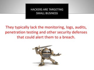 They typically lack the monitoring, logs, audits,
penetration testing and other security defenses
that could alert them to a breach.
HACKERS ARE TARGETING
SMALL BUSINESS
 