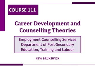 Career Development and
Counselling Theories
Employment Counselling Services
Department of Post-Secondary
Education, Training and Labour
COURSE 111
NEW BRUNSWICK
 