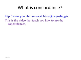 What is concordance?  http://www.youtube.com/watch?v=QbwgruJ4_gA This is the video that teach you how to use the concordancer. 11/12/11 