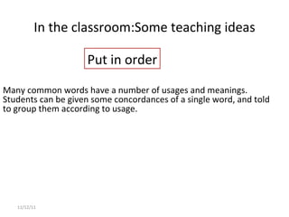 In the classroom: Some teaching ideas 11/12/11 Many common words have a number of usages and meanings. Students can be given some concordances of a single word, and told to group them according to usage. Put in order 