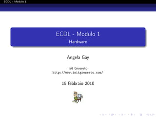 ECDL - Modulo 1




                   ECDL - Modulo 1
                           Hardware


                         Angela Gay

                           Isit Grosseto
                  http://www.isitgrosseto.com/


                       15 febbraio 2010
 