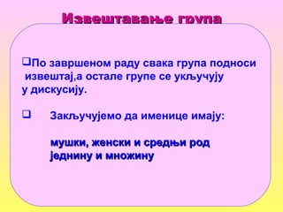 Извештавање групаИзвештавање група
По завршеном раду свака група подноси
извештај,а остале групе се укључују
у дискусију.
 Закључујемо да именице имају:
мушки, женски и средњи родмушки, женски и средњи род
једнину и множинуједнину и множину
 