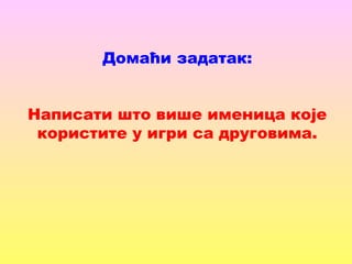 Домаћи задатак:
Написати што више именица које
користите у игри са друговима.
 