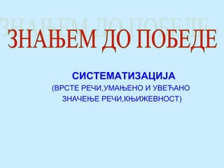 СИСТЕМАТИЗАЦИЈА
(ВРСТЕ РЕЧИ,УМАЊЕНО И УВЕЋАНО
ЗНАЧЕЊЕ РЕЧИ,КЊИЖЕВНОСТ)
 