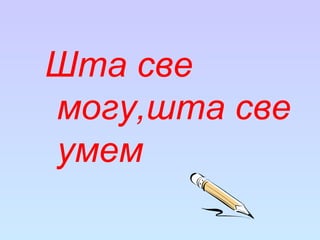 Шта све
могу,шта све
умем
 