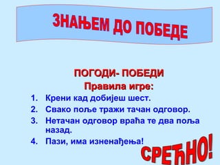 ПОГОДИ- ПОБЕДИПОГОДИ- ПОБЕДИ
Правила игре:Правила игре:
1. Крени кад добијеш шест.
2. Свако поље тражи тачан одговор.
3. Нетачан одговор враћа те два поља
назад.
4. Пази, има изненађења!
 