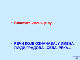 • Властите именице су....
• РЕЧИ КОЈЕ ОЗНАЧАВАЈУ ИМЕНА
ЉУДИ,ГРАДОВА , СЕЛА, РЕКА...
 