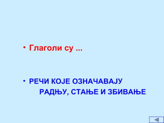 • Глаголи су ...
• РЕЧИ КОЈЕ ОЗНАЧАВАЈУ
РАДЊУ, СТАЊЕ И ЗБИВАЊЕ
 