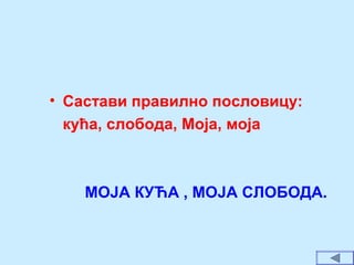 • Састави правилно пословицу:
кућа, слобода, Моја, моја
МОЈА КУЋА , МОЈА СЛОБОДА.
 