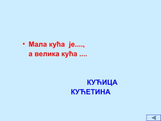 • Мала кућа је....,
а велика кућа ....
КУЋИЦА
КУЋЕТИНА
 