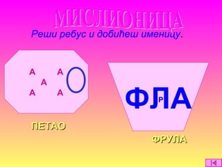 Реши ребус и добићеш именицу.
ПЕТАОПЕТАО
ФРУЛАФРУЛА
А А
А
А А
ФЛАР
 