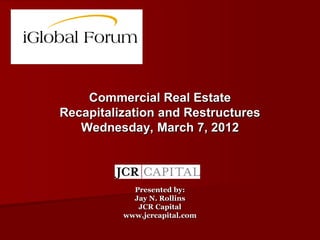 Commercial Real Estate
Recapitalization and Restructures
   Wednesday, March 7, 2012



            Presented by:
            Jay N. Rollins
             JCR Capital
          www.jcrcapital.com
 