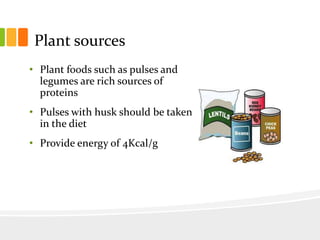 Plant sources
• Plant foods such as pulses and
legumes are rich sources of
proteins
• Pulses with husk should be taken
in the diet
• Provide energy of 4Kcal/g
 