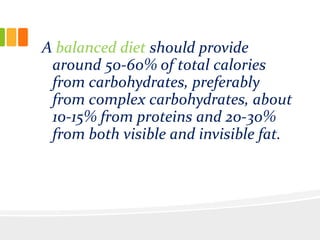 A balanced diet should provide
around 50-60% of total calories
from carbohydrates, preferably
from complex carbohydrates, about
10-15% from proteins and 20-30%
from both visible and invisible fat.
 