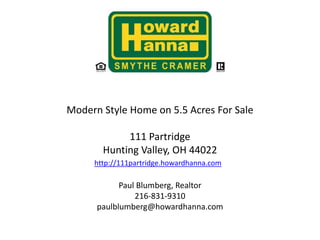 Modern Style Home on 5.5 Acres For Sale111 Partridge Hunting Valley, OH 44022http://111partridge.howardhanna.com  Listed by:Paul Blumberg, Realtor 216-831-9310paulblumberg@howardhanna.com 