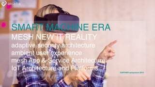 SMART MACHINE ERA
MESH NEW IT REALITY
adaptive security architecture
ambient user experience
mesh App & Service Architecture
IoT Architecture and Platforms GARTNER symposium 2015
 
