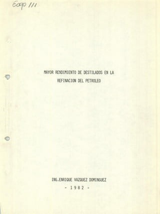 ¿~xp 1/1
MAYOR RENDIMIENTO DE DESTILADOS EN LA
REFINACION DEL PETROLEO
ING.ENRIQUE VAZQUEZ DOMINGUEZ
- 1982 -
 