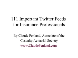 111 Important Twitter Feeds  for Insurance Professionals By Claude Penland, Associate of the Casualty Actuarial Society www.ClaudePenland.com   