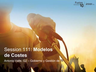 Session 111: Modelos de Costes Antonio Valle, G2 – Gobierno y Gestión de TI 